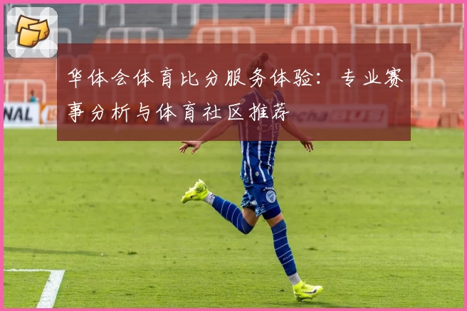 华体会体育比分服务体验:专业赛事分析与体育社区推荐
