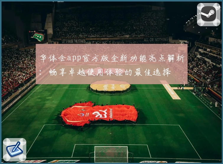 华体会app官方版全新功能亮点解析:畅享卓越使用体验的最佳选择