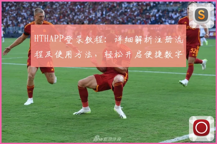 HTHAPP登录教程：详细解析注册流程及使用方法，轻松开启便捷数字生活