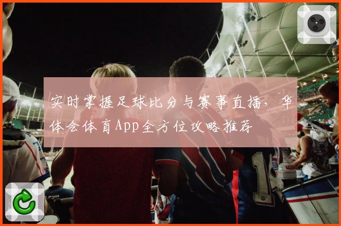 实时掌握足球比分与赛事直播,华体会体育App全方位攻略推荐