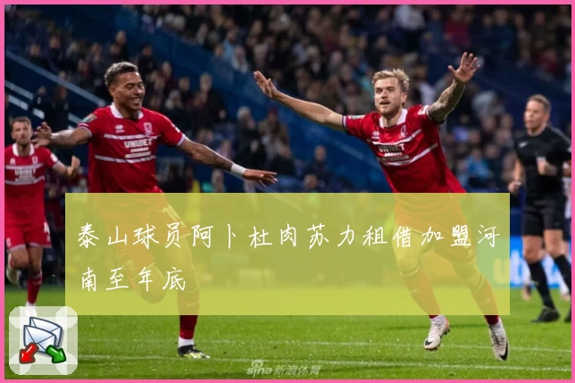 泰山球员阿卜杜肉苏力租借加盟河南至年底