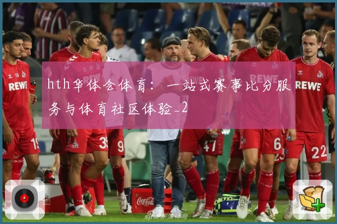 hth华体会体育:一站式赛事比分服务与体育社区体验_2