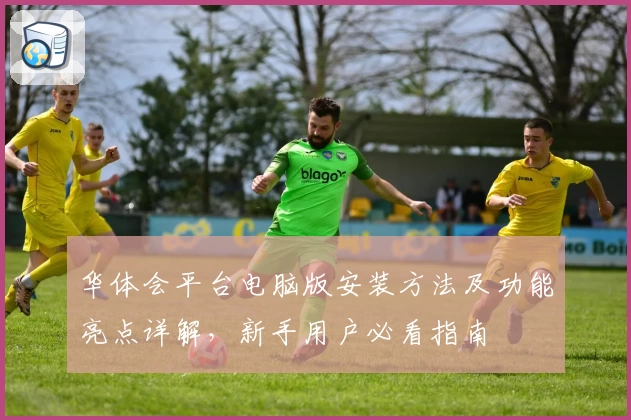 华体会平台电脑版安装方法及功能亮点详解，新手用户必看指南